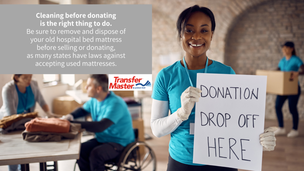 Cleaning before donatingis the right thing to do. Be sure to remove and dispose of your old hospital bed mattress before selling or donating, as many states have laws against accepting used mattresses.